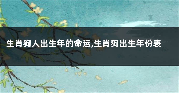 生肖狗人出生年的命运,生肖狗出生年份表