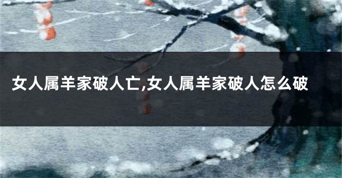 女人属羊家破人亡,女人属羊家破人怎么破