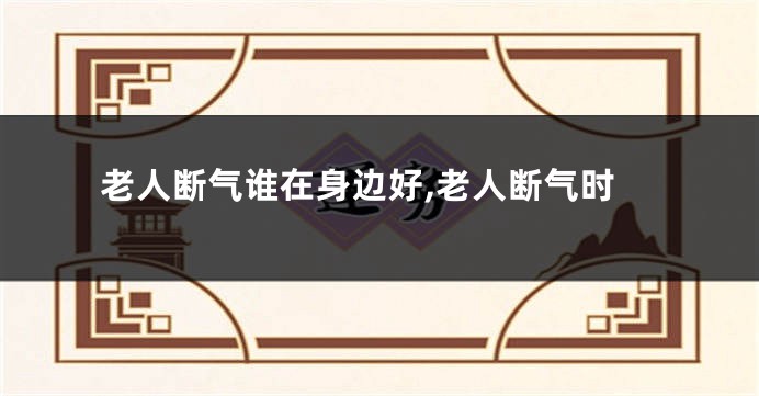 老人断气谁在身边好,老人断气时