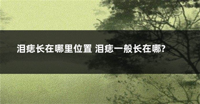 泪痣长在哪里位置 泪痣一般长在哪?