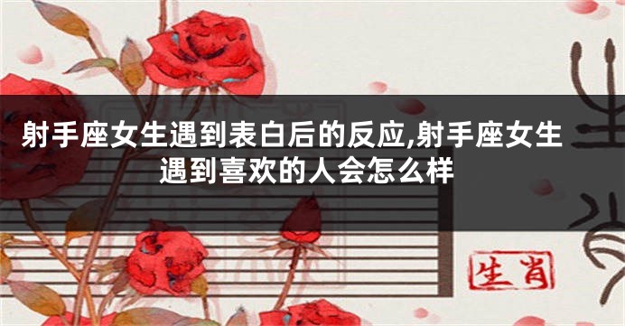 射手座女生遇到表白后的反应,射手座女生遇到喜欢的人会怎么样