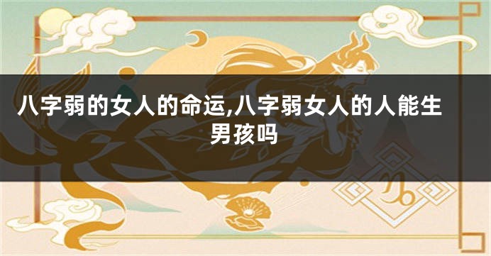 八字弱的女人的命运,八字弱女人的人能生男孩吗