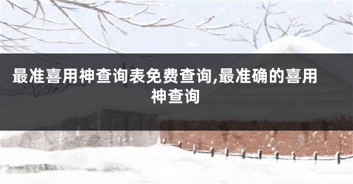 最准喜用神查询表免费查询,最准确的喜用神查询