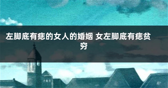 左脚底有痣的女人的婚姻 女左脚底有痣贫穷