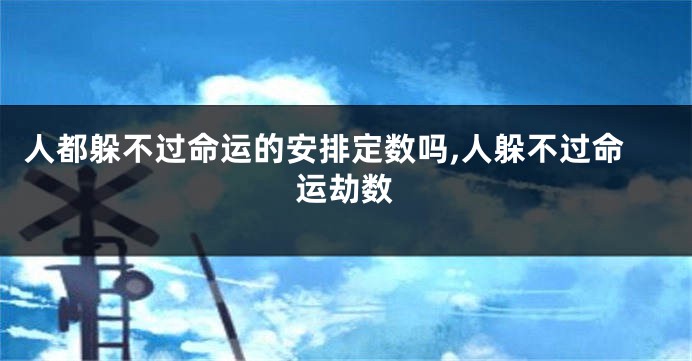 人都躲不过命运的安排定数吗,人躲不过命运劫数