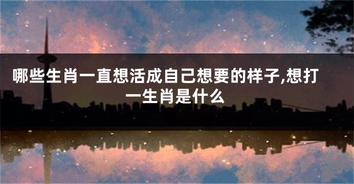 哪些生肖一直想活成自己想要的样子,想打一生肖是什么