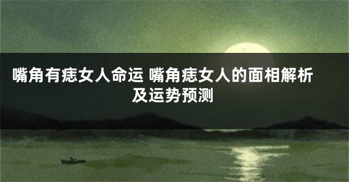 嘴角有痣女人命运 嘴角痣女人的面相解析及运势预测