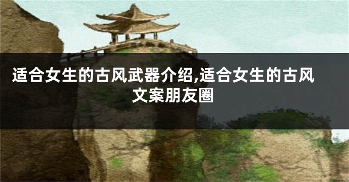 适合女生的古风武器介绍,适合女生的古风文案朋友圈