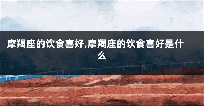 摩羯座的饮食喜好,摩羯座的饮食喜好是什么