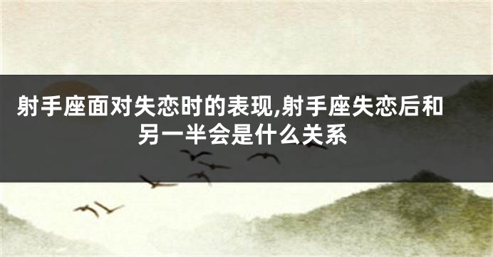 射手座面对失恋时的表现,射手座失恋后和另一半会是什么关系