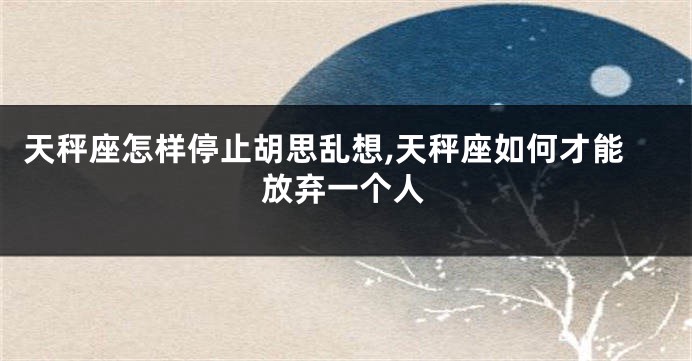天秤座怎样停止胡思乱想,天秤座如何才能放弃一个人