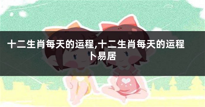 十二生肖每天的运程,十二生肖每天的运程卜易居