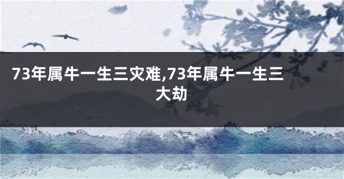 73年属牛一生三灾难,73年属牛一生三大劫