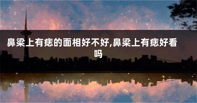 鼻梁上有痣的面相好不好,鼻梁上有痣好看吗