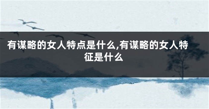 有谋略的女人特点是什么,有谋略的女人特征是什么