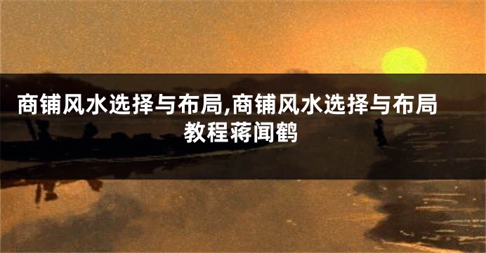 商铺风水选择与布局,商铺风水选择与布局教程蒋闻鹤