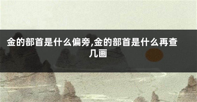 金的部首是什么偏旁,金的部首是什么再查几画