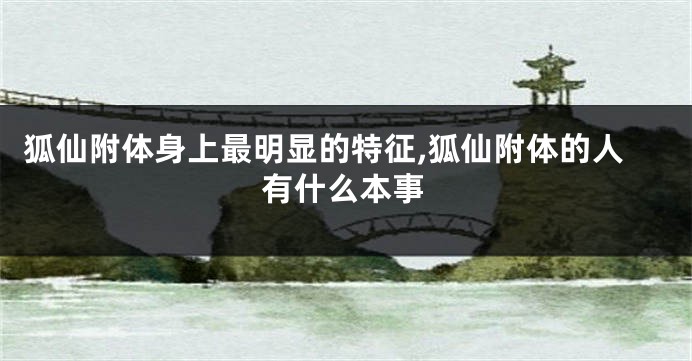 狐仙附体身上最明显的特征,狐仙附体的人有什么本事