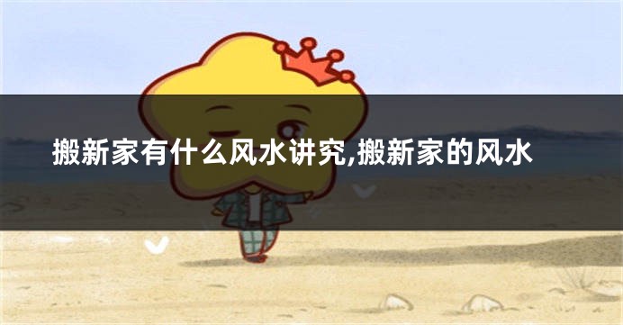 搬新家有什么风水讲究,搬新家的风水