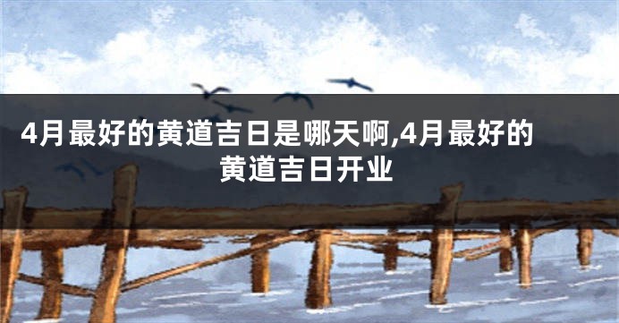 4月最好的黄道吉日是哪天啊,4月最好的黄道吉日开业