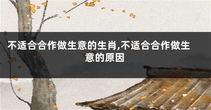 不适合合作做生意的生肖,不适合合作做生意的原因