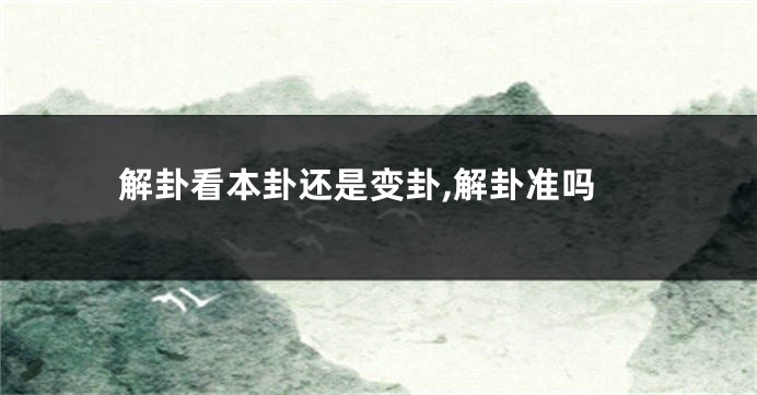 解卦看本卦还是变卦,解卦准吗