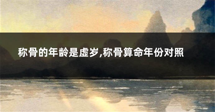 称骨的年龄是虚岁,称骨算命年份对照