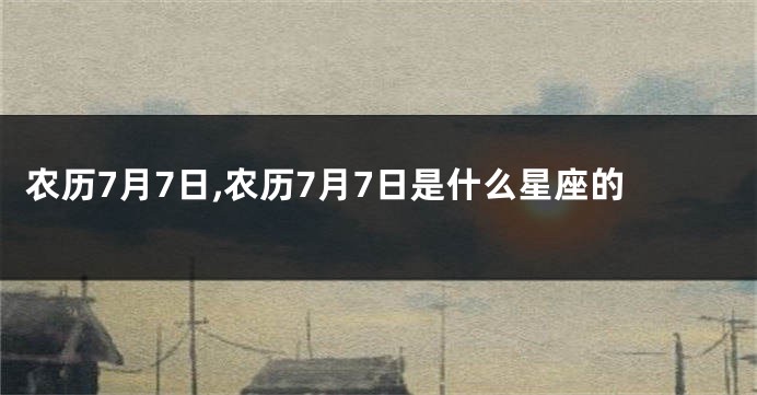 农历7月7日,农历7月7日是什么星座的