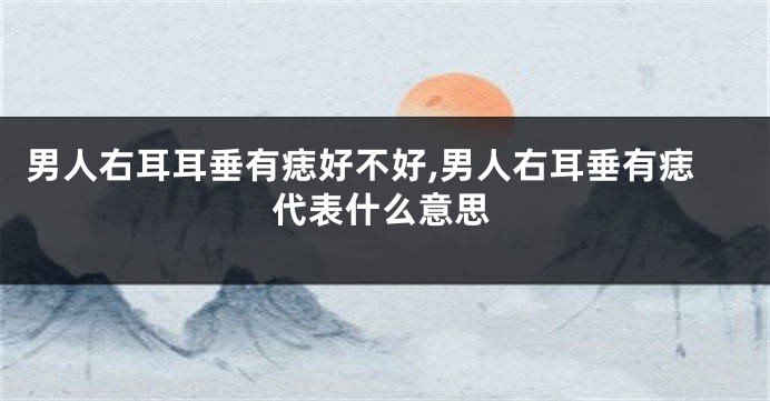 男人右耳耳垂有痣好不好,男人右耳垂有痣代表什么意思
