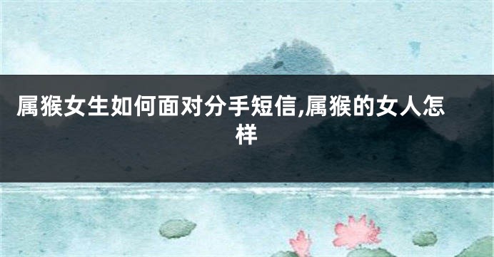 属猴女生如何面对分手短信,属猴的女人怎样