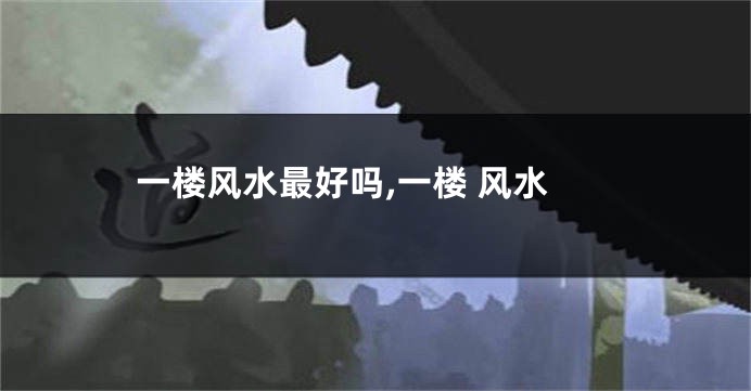 一楼风水最好吗,一楼 风水