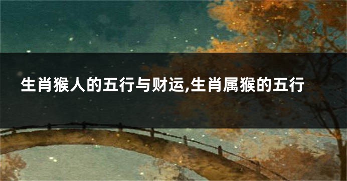 生肖猴人的五行与财运,生肖属猴的五行