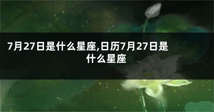 7月27日是什么星座,日历7月27日是什么星座
