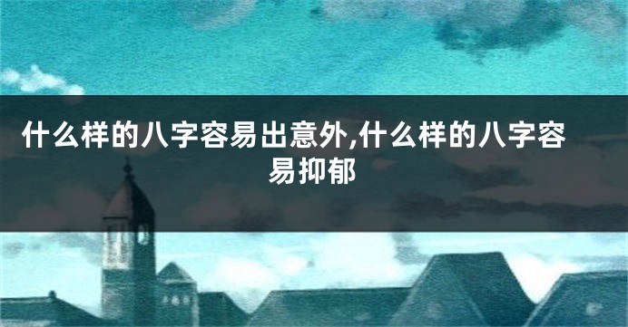 什么样的八字容易出意外,什么样的八字容易抑郁