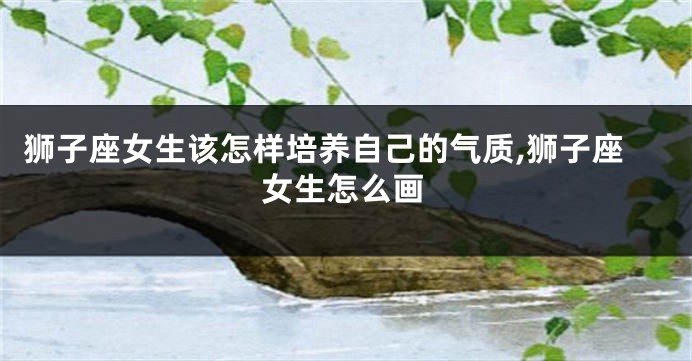 狮子座女生该怎样培养自己的气质,狮子座女生怎么画