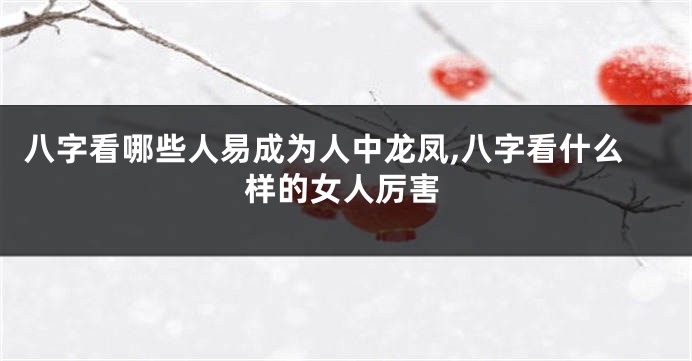 八字看哪些人易成为人中龙凤,八字看什么样的女人厉害