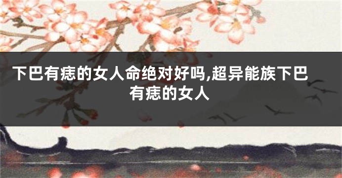 下巴有痣的女人命绝对好吗,超异能族下巴有痣的女人
