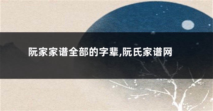 阮家家谱全部的字辈,阮氏家谱网
