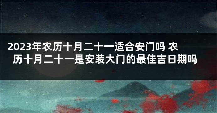 2023年农历十月二十一适合安门吗 农历十月二十一是安装大门的最佳吉日期吗