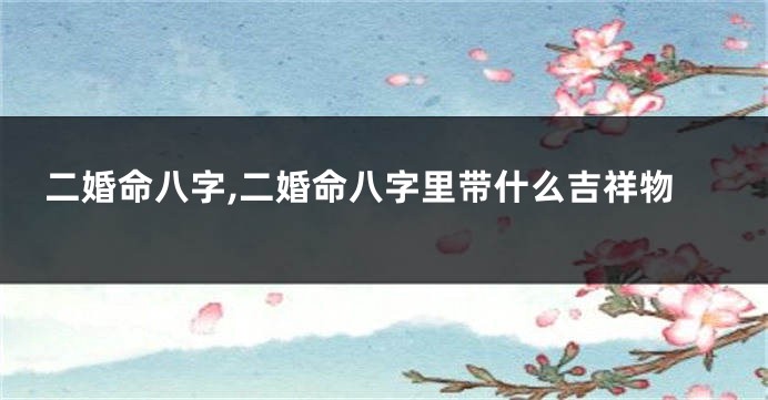 二婚命八字,二婚命八字里带什么吉祥物