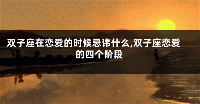 双子座在恋爱的时候忌讳什么,双子座恋爱的四个阶段