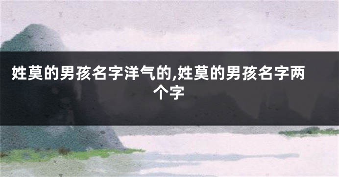 姓莫的男孩名字洋气的,姓莫的男孩名字两个字