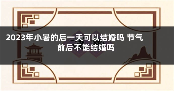 2023年小暑的后一天可以结婚吗 节气前后不能结婚吗