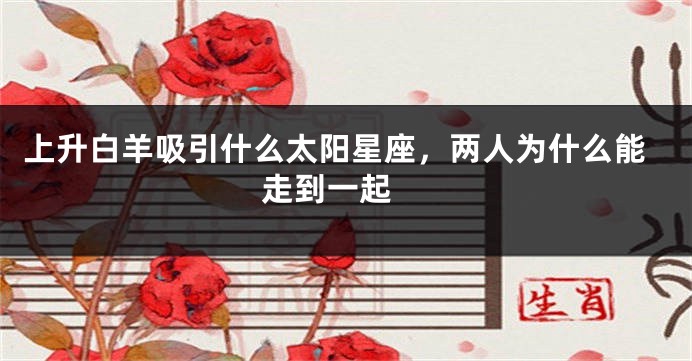 上升白羊吸引什么太阳星座，两人为什么能走到一起 
