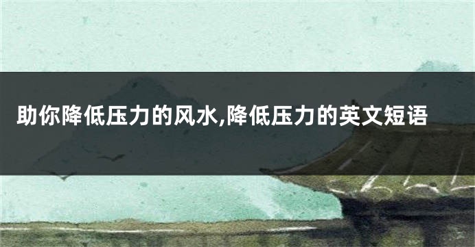 助你降低压力的风水,降低压力的英文短语