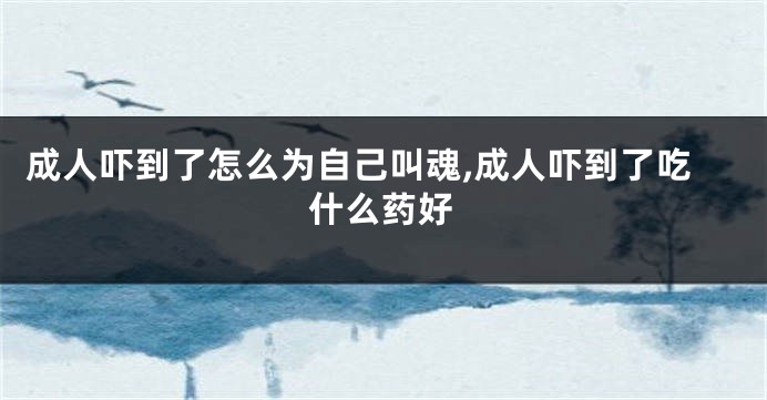 成人吓到了怎么为自己叫魂,成人吓到了吃什么药好