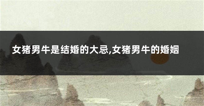 女猪男牛是结婚的大忌,女猪男牛的婚姻