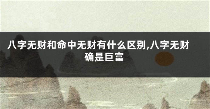 八字无财和命中无财有什么区别,八字无财确是巨富