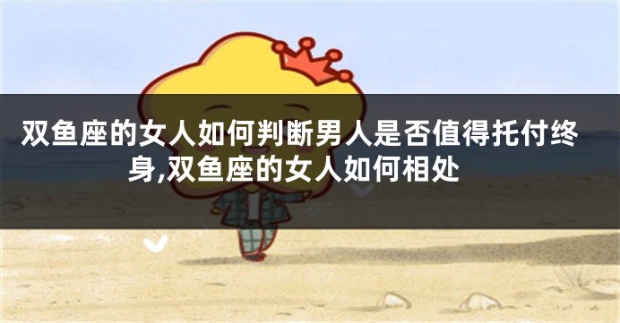 双鱼座的女人如何判断男人是否值得托付终身,双鱼座的女人如何相处