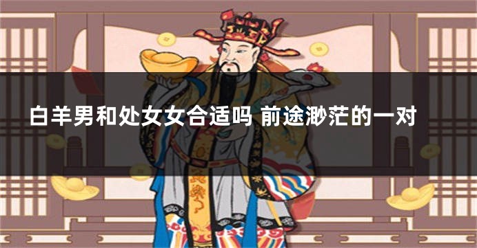 白羊男和处女女合适吗 前途渺茫的一对